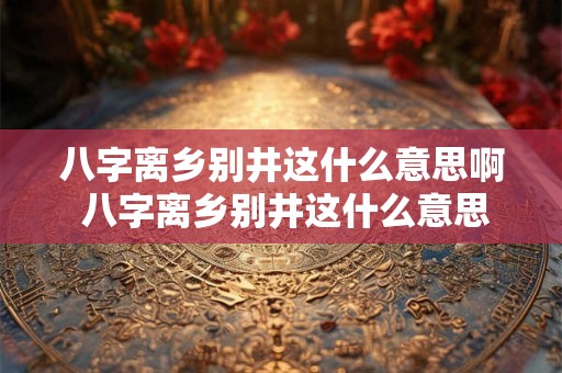 八字离乡别井这什么意思啊 八字离乡别井这什么意思啊怎么解释