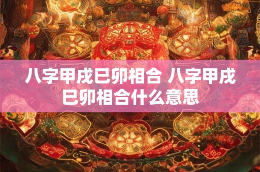 八字甲戌巳卯相合 八字甲戌巳卯相合什么意思