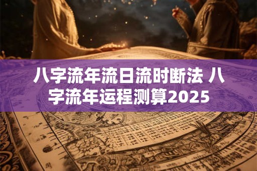 八字流年流日流时断法 八字流年运程测算2025