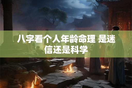 八字看个人年龄命理 是迷信还是科学