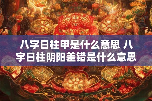 八字日柱甲是什么意思 八字日柱阴阳差错是什么意思