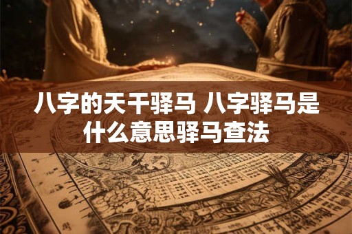八字的天干驿马 八字驿马是什么意思驿马查法