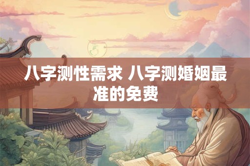 八字测性需求 八字测婚姻最准的免费