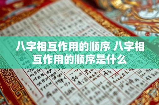 八字相互作用的顺序 八字相互作用的顺序是什么