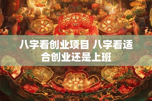 八字看创业项目 八字看适合创业还是上班