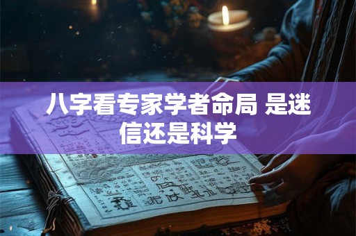 八字看专家学者命局 是迷信还是科学