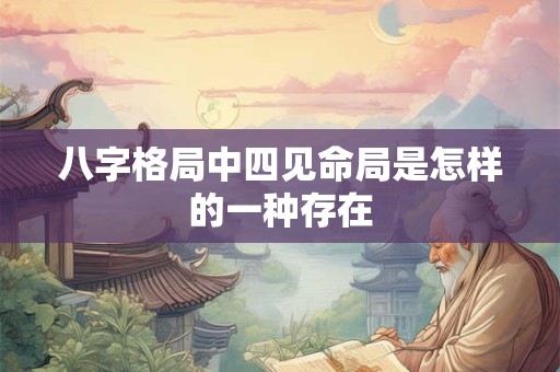八字格局中四见命局是怎样的一种存在