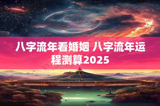 八字流年看婚姻 八字流年运程测算2025