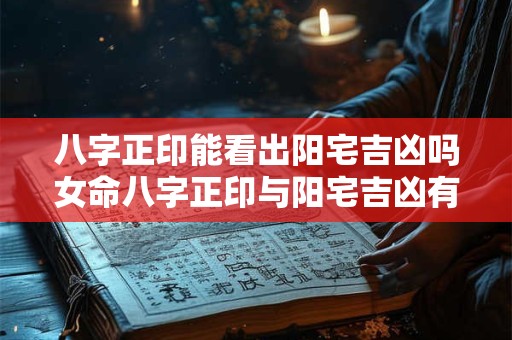 八字正印能看出阳宅吉凶吗女命八字正印与阳宅吉凶有何关联