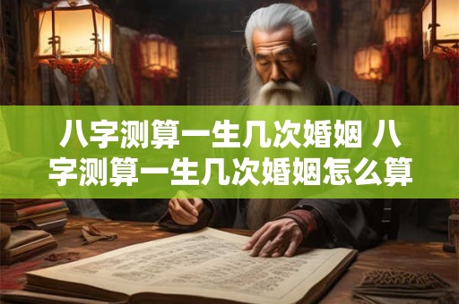 八字测算一生几次婚姻 八字测算一生几次婚姻怎么算