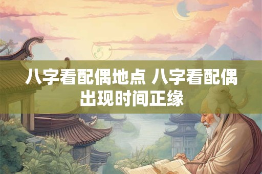 八字看配偶地点 八字看配偶出现时间正缘
