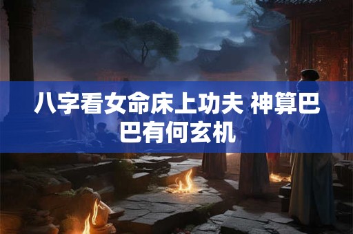 八字看女命床上功夫 神算巴巴有何玄机