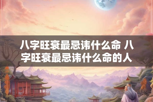 八字旺衰最忌讳什么命 八字旺衰最忌讳什么命的人