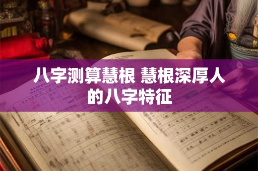 八字测算慧根 慧根深厚人的八字特征