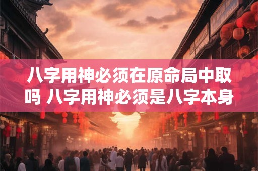八字用神必须在原命局中取吗 八字用神必须是八字本身有的吗