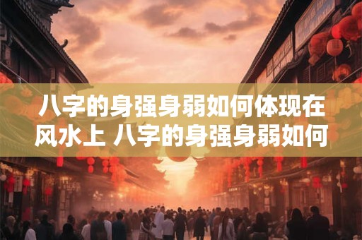 八字的身强身弱如何体现在风水上 八字的身强身弱如何体现在风水上呢