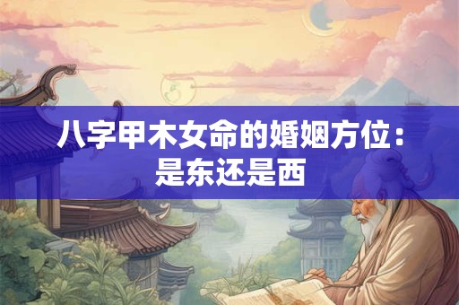 八字甲木女命的婚姻方位：是东还是西