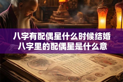 八字有配偶星什么时候结婚 八字里的配偶星是什么意思