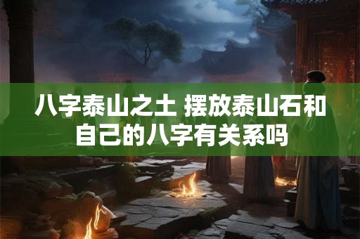 八字泰山之土 摆放泰山石和自己的八字有关系吗