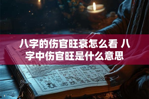 八字的伤官旺衰怎么看 八字中伤官旺是什么意思