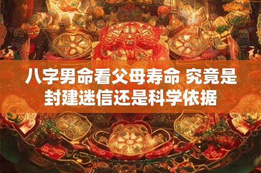八字男命看父母寿命 究竟是封建迷信还是科学依据