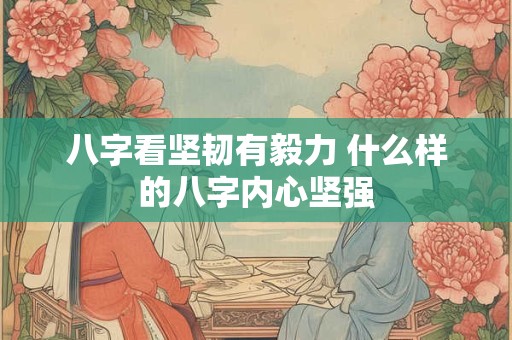 八字看坚韧有毅力 什么样的八字内心坚强