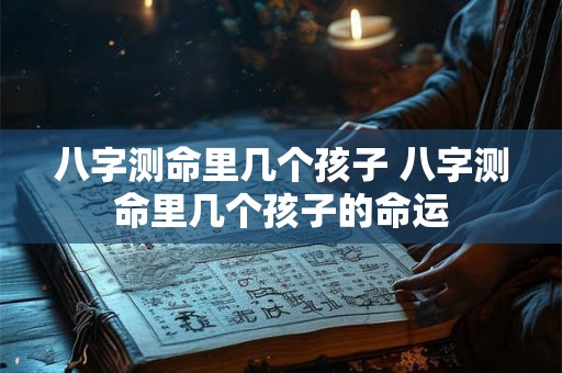八字测命里几个孩子 八字测命里几个孩子的命运