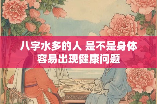 八字水多的人 是不是身体容易出现健康问题