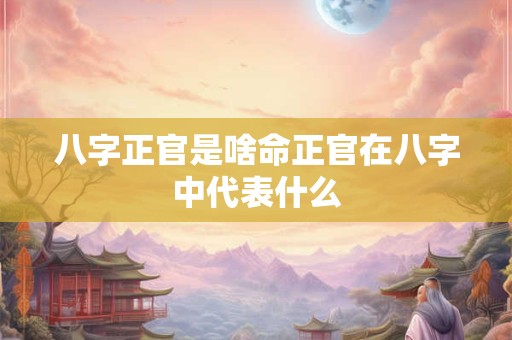 八字正官是啥命正官在八字中代表什么