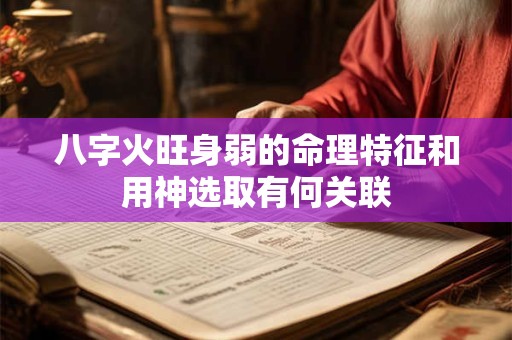 八字火旺身弱的命理特征和用神选取有何关联