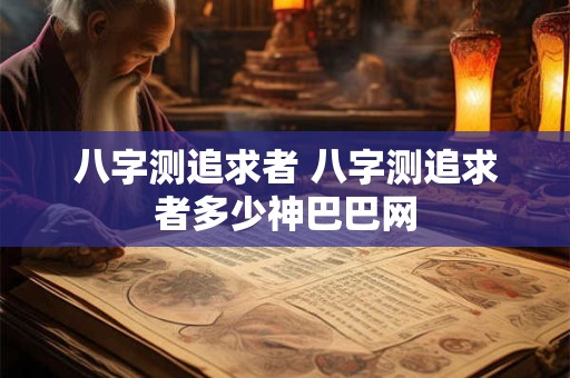 八字测追求者 八字测追求者多少神巴巴网