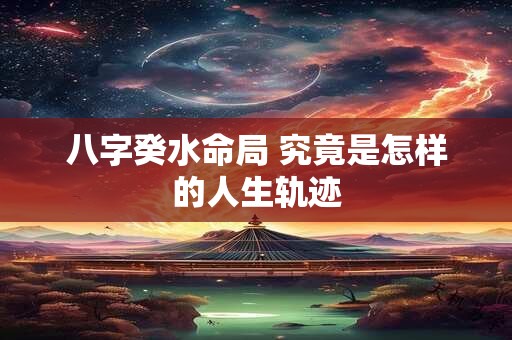 八字癸水命局 究竟是怎样的人生轨迹