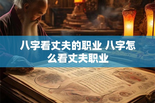 八字看丈夫的职业 八字怎么看丈夫职业