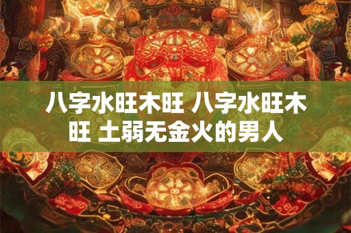 八字水旺木旺 八字水旺木旺 土弱无金火的男人