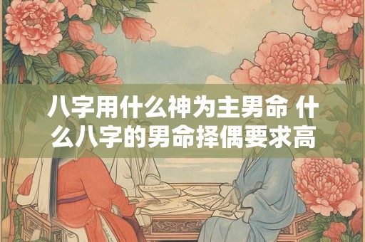 八字用什么神为主男命 什么八字的男命择偶要求高