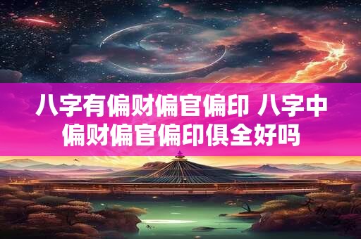八字有偏财偏官偏印 八字中偏财偏官偏印俱全好吗