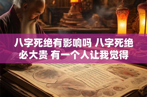 八字死绝有影响吗 八字死绝必大贵 有一个人让我觉得很安心