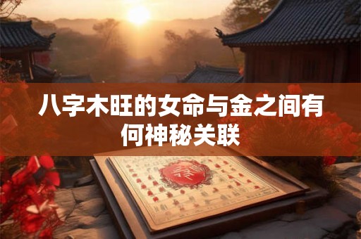 八字木旺的女命与金之间有何神秘关联