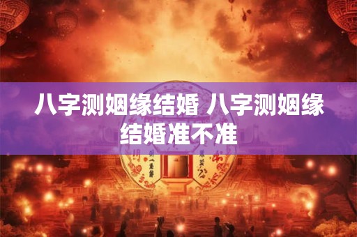 八字测姻缘结婚 八字测姻缘结婚准不准 八字测姻缘结婚 八字测姻缘结婚准不准