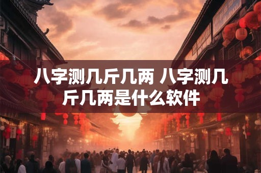 八字测几斤几两 八字测几斤几两是什么软件