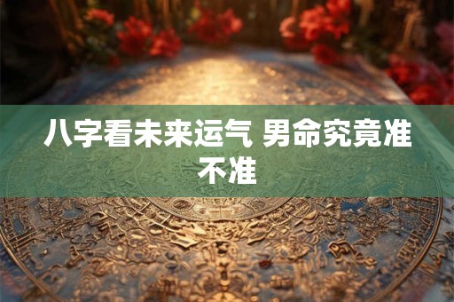 八字看未来运气 男命究竟准不准
