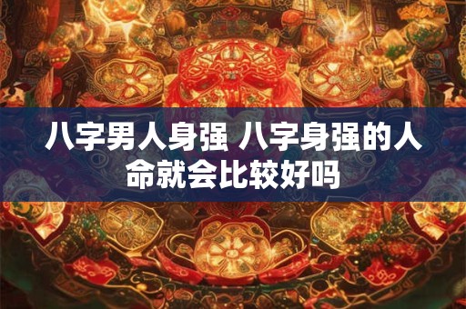 八字男人身强 八字身强的人命就会比较好吗