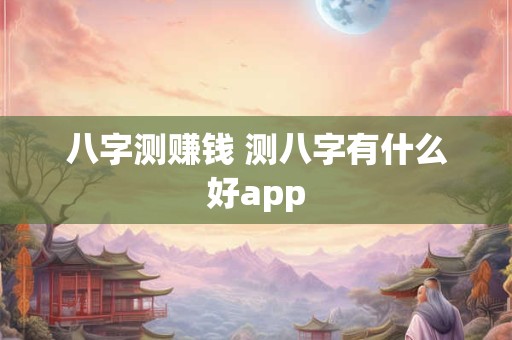 八字测赚钱 测八字有什么好app