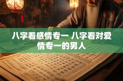 八字看感情专一 八字看对爱情专一的男人