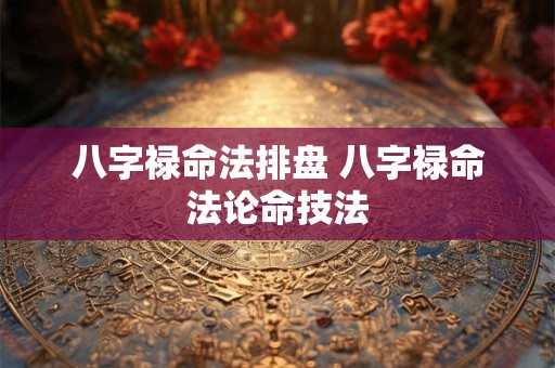 八字禄命法排盘 八字禄命法论命技法