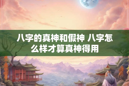 八字的真神和假神 八字怎么样才算真神得用