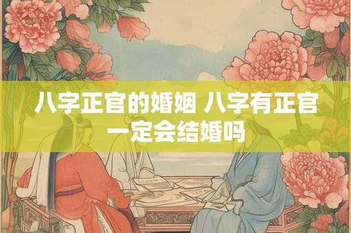 八字正官的婚姻 八字有正官一定会结婚吗