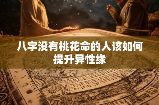 八字没有桃花命的人该如何提升异性缘