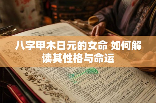 八字甲木日元的女命 如何解读其性格与命运