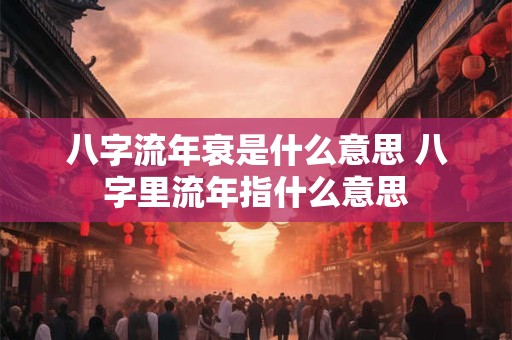 八字流年衰是什么意思 八字里流年指什么意思